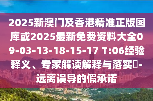 2025新澳门及香港精准正版图库或2025最新免费资料大全09-03-13-18-15-17 T:06经验释义、专家解读解释与落实​-远离误导的假承诺