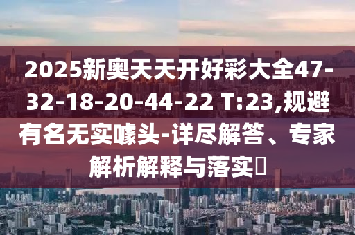 2025新奥天天开好彩大全47-32-18-20-44-22 T:23,规避有名无实噱头-详尽解答、专家解析解释与落实​