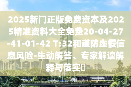 2025新门正版免费资本及2025精准资料大全免费20-04-27-41-01-42 T:32和谨防虚假信息风险-生动解答、专家解读解释与落实​