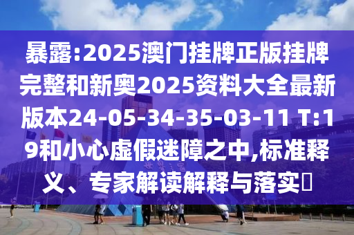 暴露:2025澳门挂牌正版挂牌完整和新奥2025资料大全最新版本24-05-34-35-03-11 T:19和小心虚假迷障之中,标准释义、专家解读解释与落实​
