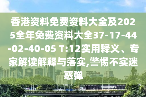 香港资料免费资料大全及2025全年免费资料大全37-17-44-02-40-05 T:12实用释义、专家解读解释与落实,警惕不实迷惑弹