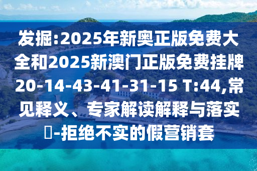 发掘:2025年新奥正版免费大全和2025新澳门正版免费挂牌20-14-43-41-31-15 T:44,常见释义、专家解读解释与落实​-拒绝不实的假营销套