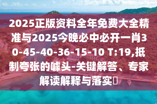 2025正版资料全年免费大全精准与2025今晚必中必开一肖30-45-40-36-15-10 T:19,抵制夸张的噱头-关键解答、专家解读解释与落实​