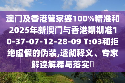 澳门及香港管家婆100%精准和2025年新澳门与香港期期准10-37-07-12-28-09 T:03和拒绝虚假的伪装,透彻释义、专家解读解释与落实​