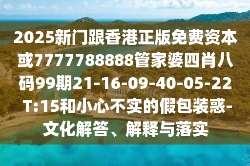 2025新门跟香港正版免费资本或7777788888管家婆四肖八码99期21-16-09-40-05-22 T:15和小心不实的假包装惑-文化解答、解释与落实