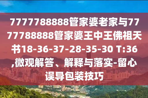 7777788888管家婆老家与7777788888管家婆王中王佛祖天书18-36-37-28-35-30 T:36,微观解答、解释与落实-留心误导包装技巧