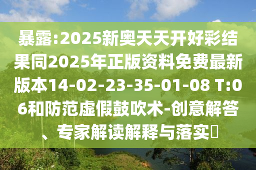暴露:2025新奥天天开好彩结果同2025年正版资料免费最新版本14-02-23-35-01-08 T:06和防范虚假鼓吹术-创意解答、专家解读解释与落实​