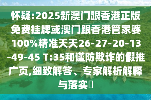 怀疑:2025新澳门跟香港正版免费挂牌或澳门跟香港管家婆100%精准天天26-27-20-13-49-45 T:35和谨防欺诈的假推广页,细致解答、专家解析解释与落实​
