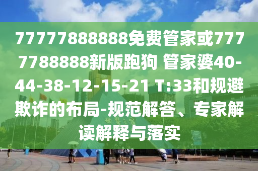 77777888888免费管家或7777788888新版跑狗 管家婆40-44-38-12-15-21 T:33和规避欺诈的布局-规范解答、专家解读解释与落实