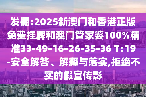 发掘:2025新澳门和香港正版免费挂牌和澳门管家婆100%精准33-49-16-26-35-36 T:19-安全解答、解释与落实,拒绝不实的假宣传影