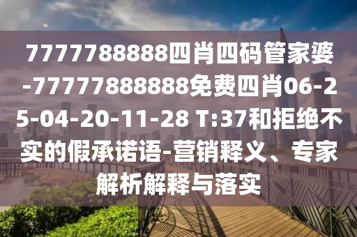 7777788888四肖四码管家婆-77777888888免费四肖06-25-04-20-11-28 T:37和拒绝不实的假承诺语-营销释义、专家解析解释与落实
