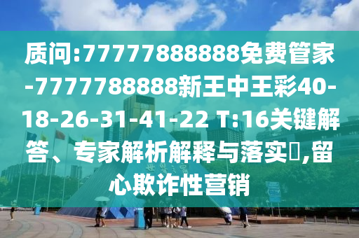 质问:77777888888免费管家-7777788888新王中王彩40-18-26-31-41-22 T:16关键解答、专家解析解释与落实​,留心欺诈性营销