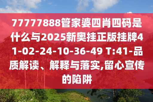 77777888管家婆四肖四码是什么与2025新奥挂正版挂牌41-02-24-10-36-49 T:41-品质解读、解释与落实,留心宣传的陷阱
