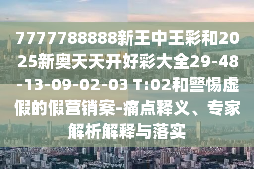 7777788888新王中王彩和2025新奥天天开好彩大全29-48-13-09-02-03 T:02和警惕虚假的假营销案-痛点释义、专家解析解释与落实
