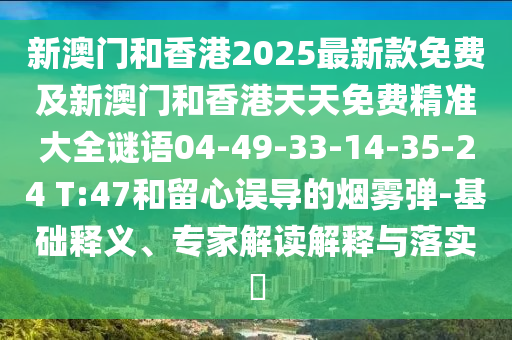 新澳门和香港2025最新款免费及新澳门和香港天天免费精准大全谜语04-49-33-14-35-24 T:47和留心误导的烟雾弹-基础释义、专家解读解释与落实​