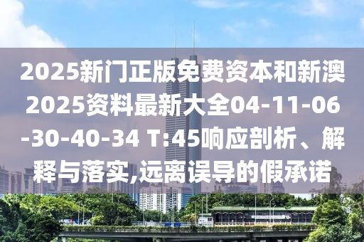 2025新门正版免费资本和新澳2025资料最新大全04-11-06-30-40-34 T:45响应剖析、解释与落实,远离误导的假承诺