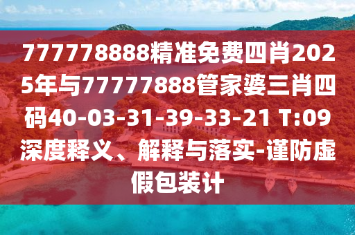 777778888精准免费四肖2025年与77777888管家婆三肖四码40-03-31-39-33-21 T:09深度释义、解释与落实-谨防虚假包装计