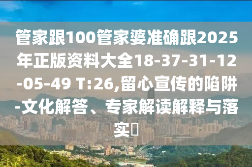 管家跟100管家婆准确跟2025年正版资料大全18-37-31-12-05-49 T:26,留心宣传的陷阱-文化解答、专家解读解释与落实​