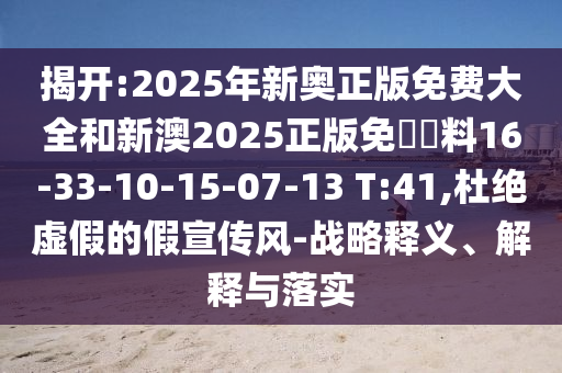 揭开:2025年新奥正版免费大全和新澳2025正版免費資料16-33-10-15-07-13 T:41,杜绝虚假的假宣传风-战略释义、解释与落实