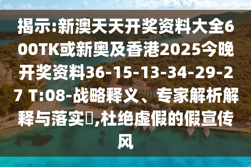 揭示:新澳天天开奖资料大全600TK或新奥及香港2025今晚开奖资料36-15-13-34-29-27 T:08-战略释义、专家解析解释与落实​,杜绝虚假的假宣传风