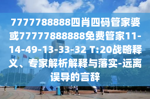 7777788888四肖四码管家婆或77777888888免费管家11-14-49-13-33-32 T:20战略释义、专家解析解释与落实-远离误导的言辞