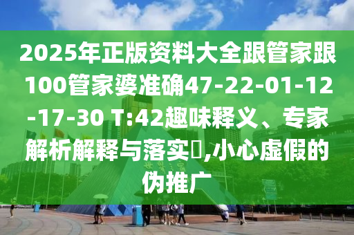 2025年正版资料大全跟管家跟100管家婆准确47-22-01-12-17-30 T:42趣味释义、专家解析解释与落实​,小心虚假的伪推广