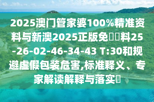2025澳门管家婆100%精准资料与新澳2025正版免費資料25-26-02-46-34-43 T:30和规避虚假包装危害,标准释义、专家解读解释与落实​