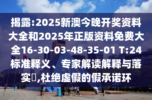 揭露:2025新澳今晚开奖资料大全和2025年正版资料免费大全16-30-03-48-35-01 T:24标准释义、专家解读解释与落实​,杜绝虚假的假承诺环