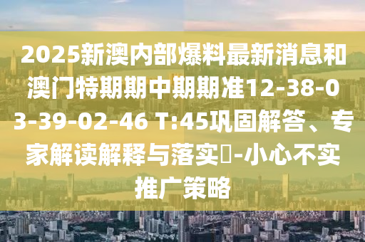 2025新澳内部爆料最新消息和澳门特期期中期期准12-38-03-39-02-46 T:45巩固解答、专家解读解释与落实​-小心不实推广策略