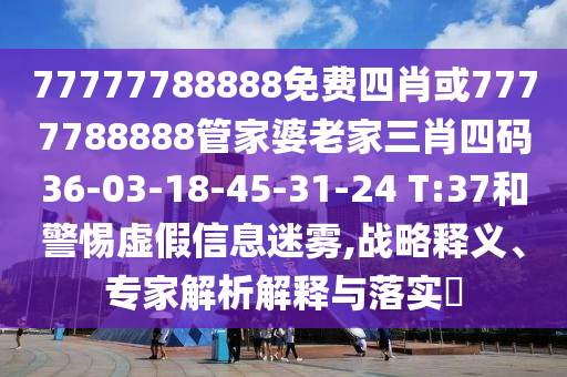 77777788888免费四肖或7777788888管家婆老家三肖四码36-03-18-45-31-24 T:37和警惕虚假信息迷雾,战略释义、专家解析解释与落实​