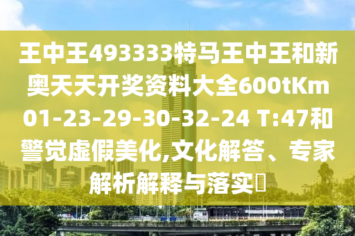 王中王493333特马王中王和新奥天天开奖资料大全600tKm01-23-29-30-32-24 T:47和警觉虚假美化,文化解答、专家解析解释与落实​