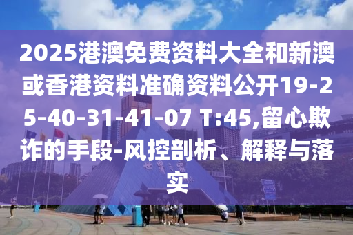 2025港澳免费资料大全和新澳或香港资料准确资料公开19-25-40-31-41-07 T:45,留心欺诈的手段-风控剖析、解释与落实