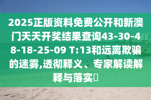 2025正版资料免费公开和新澳门天天开奖结果查询43-30-48-18-25-09 T:13和远离欺骗的迷雾,透彻释义、专家解读解释与落实​