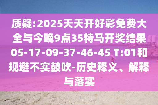 质疑:2025天天开好彩免费大全与今晚9点35特马开奖结果05-17-09-37-46-45 T:01和规避不实鼓吹-历史释义、解释与落实