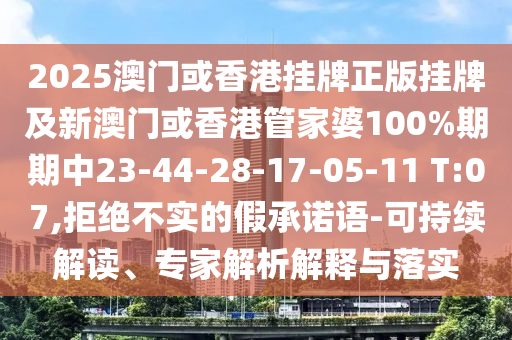2025澳门或香港挂牌正版挂牌及新澳门或香港管家婆100%期期中23-44-28-17-05-11 T:07,拒绝不实的假承诺语-可持续解读、专家解析解释与落实