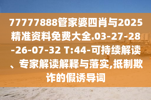 77777888管家婆四肖与2025精准资料免费大全.03-27-28-26-07-32 T:44-可持续解读、专家解读解释与落实,抵制欺诈的假诱导词