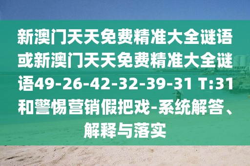 新澳门天天免费精准大全谜语或新澳门天天免费精准大全谜语49-26-42-32-39-31 T:31和警惕营销假把戏-系统解答、解释与落实
