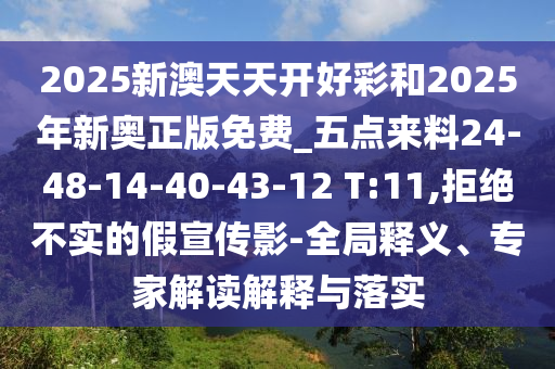 2025新澳天天开好彩和2025年新奥正版免费_五点来料24-48-14-40-43-12 T:11,拒绝不实的假宣传影-全局释义、专家解读解释与落实