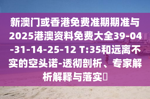 新澳门或香港免费准期期准与2025港澳资料免费大全39-04-31-14-25-12 T:35和远离不实的空头诺-透彻剖析、专家解析解释与落实​