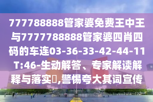 777788888管家婆免费王中王与7777788888管家婆四肖四码的车连03-36-33-42-44-11 T:46-生动解答、专家解读解释与落实​,警惕夸大其词宣传