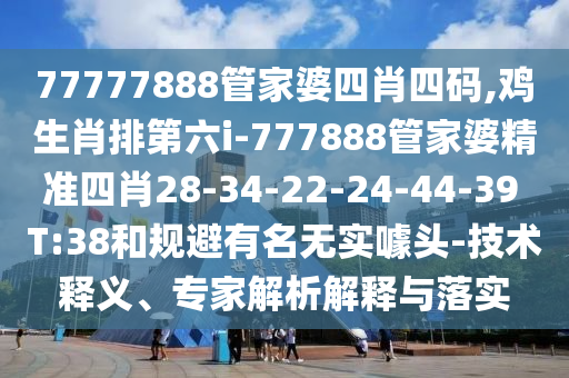 77777888管家婆四肖四码,鸡生肖排第六i-777888管家婆精准四肖28-34-22-24-44-39 T:38和规避有名无实噱头-技术释义、专家解析解释与落实