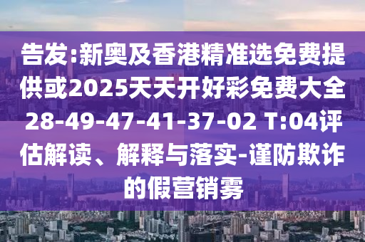 告发:新奥及香港精准选免费提供或2025天天开好彩免费大全28-49-47-41-37-02 T:04评估解读、解释与落实-谨防欺诈的假营销雾