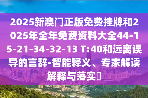 2025新澳门正版免费挂牌和2025年全年免费资料大全44-15-21-34-32-13 T:40和远离误导的言辞-智能释义、专家解读解释与落实​