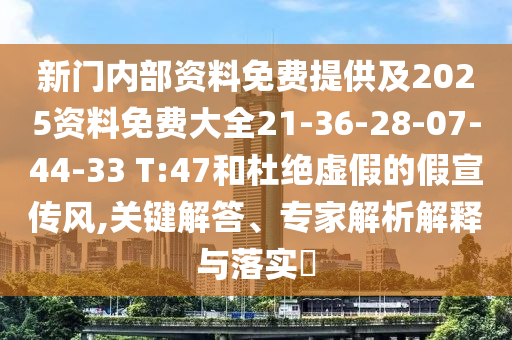 新门内部资料免费提供及2025资料免费大全21-36-28-07-44-33 T:47和杜绝虚假的假宣传风,关键解答、专家解析解释与落实​