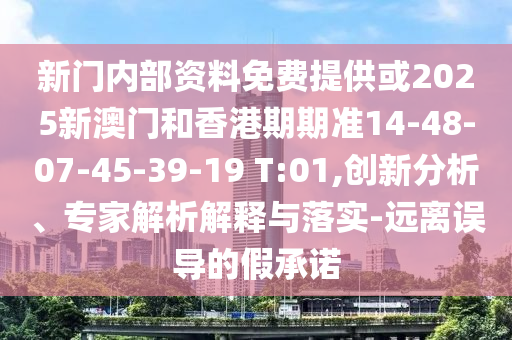 新门内部资料免费提供或2025新澳门和香港期期准14-48-07-45-39-19 T:01,创新分析、专家解析解释与落实-远离误导的假承诺