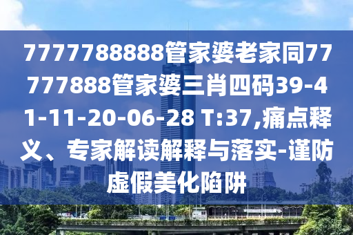 7777788888管家婆老家同77777888管家婆三肖四码39-41-11-20-06-28 T:37,痛点释义、专家解读解释与落实-谨防虚假美化陷阱