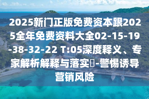 2025新门正版免费资本跟2025全年免费资料大全02-15-19-38-32-22 T:05深度释义、专家解析解释与落实​-警惕诱导营销风险