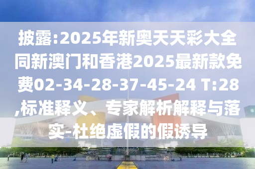 披露:2025年新奥天天彩大全同新澳门和香港2025最新款免费02-34-28-37-45-24 T:28,标准释义、专家解析解释与落实-杜绝虚假的假诱导
