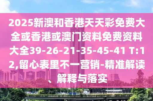 2025新澳和香港天天彩免费大全或香港或澳门资料免费资料大全39-26-21-35-45-41 T:12,留心表里不一营销-精准解读、解释与落实