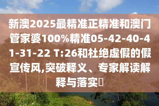 新澳2025最精准正精准和澳门管家婆100%精准05-42-40-41-31-22 T:26和杜绝虚假的假宣传风,突破释义、专家解读解释与落实​